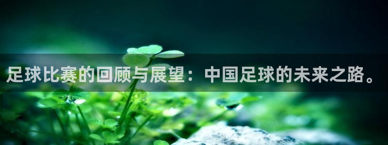 星空·综合体育官网：足球比赛的回顾与展望：中国足球的未来之路
